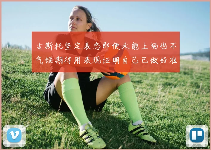古斯托坚定表态即便未能上场也不气馁期待用表现证明自己已做好准备