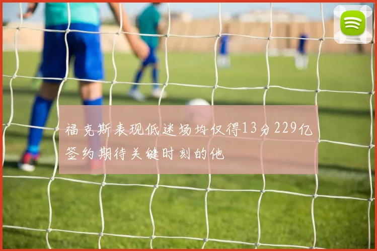福克斯表现低迷场均仅得13分229亿签约期待关键时刻的他