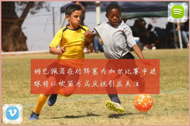 姆巴佩若在对阵塞内加尔比赛中进球将以吹笛方式庆祝引发关注
