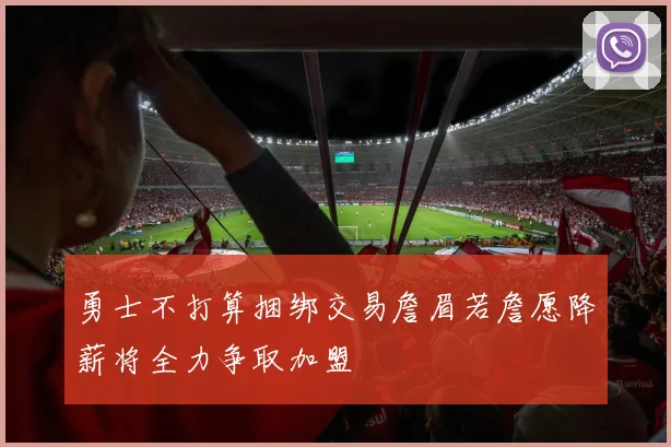 勇士不打算捆绑交易詹眉若詹愿降薪将全力争取加盟
