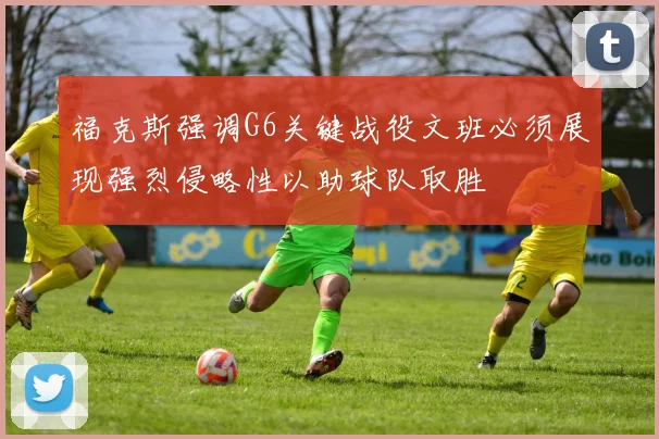 福克斯强调G6关键战役文班必须展现强烈侵略性以助球队取胜
