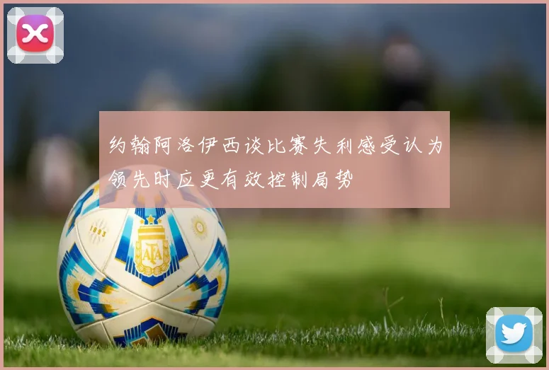 约翰阿洛伊西谈比赛失利感受认为领先时应更有效控制局势