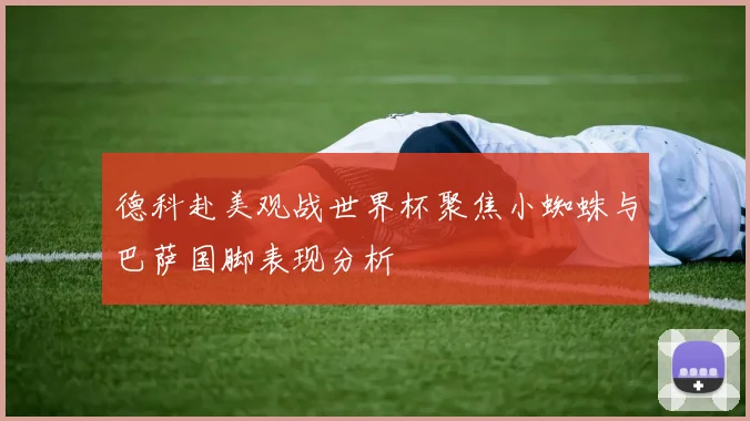德科赴美观战世界杯聚焦小蜘蛛与巴萨国脚表现分析