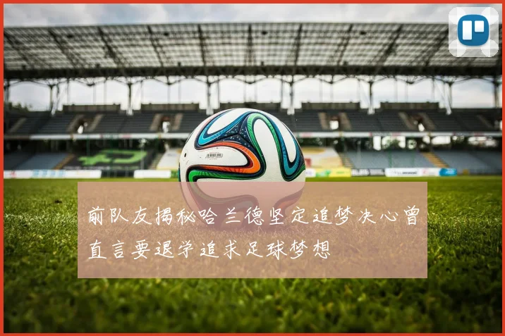 前队友揭秘哈兰德坚定追梦决心曾直言要退学追求足球梦想