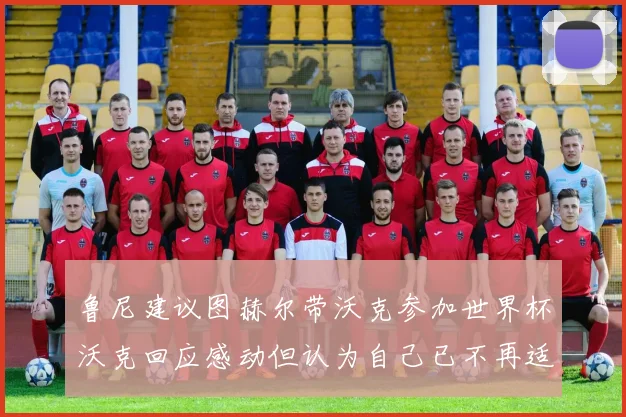 鲁尼建议图赫尔带沃克参加世界杯沃克回应感动但认为自己已不再适合