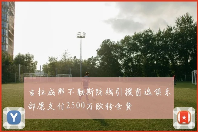 吉拉成那不勒斯防线引援首选俱乐部愿支付2500万欧转会费