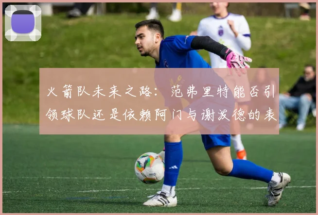 火箭队未来之路：范弗里特能否引领球队还是依赖阿门与谢泼德的表现