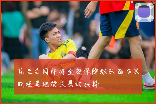 瓦兰合同即将全额保障球队面临买断还是继续交易的抉择