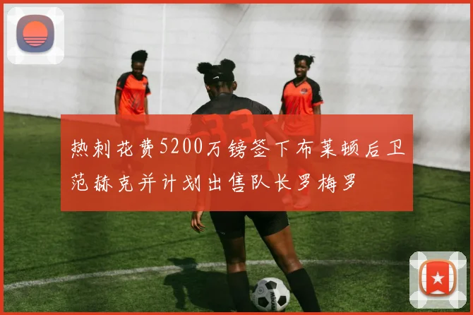 热刺花费5200万镑签下布莱顿后卫范赫克并计划出售队长罗梅罗