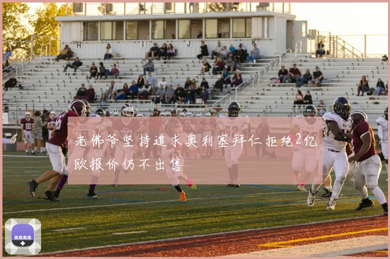 老佛爷坚持追求奥利塞拜仁拒绝2亿欧报价仍不出售