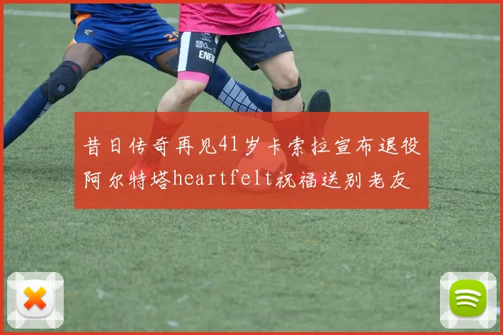 昔日传奇再见41岁卡索拉宣布退役阿尔特塔heartfelt祝福送别老友