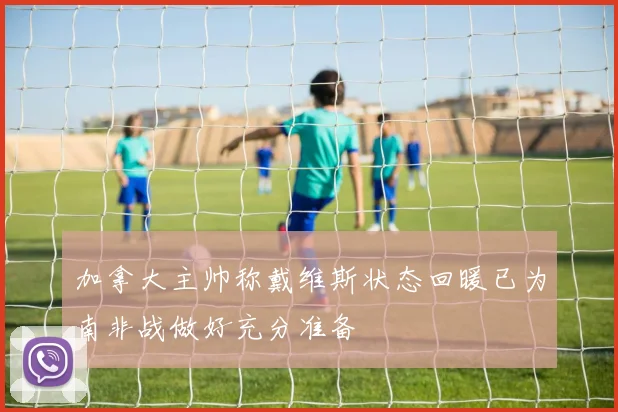 加拿大主帅称戴维斯状态回暖已为南非战做好充分准备