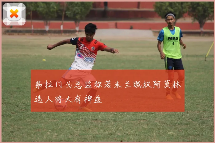 弗拉门戈总监称若米兰赋权阿莫林选人将大有裨益
